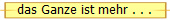 das Ganze ist mehr . . .